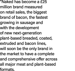  Naked has become a  25 million brand measured on retail sales, the biggest brand of bacon, the fastest growing in sa   