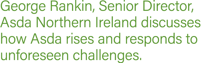 George Rankin, Senior Director, Asda Northern Ireland discusses how Asda rises and responds to unforeseen challenges 