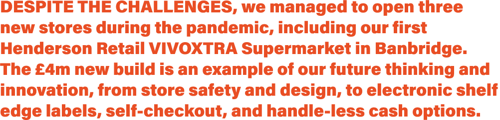 Despite the challenges, we managed to open three new stores during the pandemic, including our first Henderson Retail   