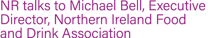 NR talks to Michael Bell, Executive Director, Northern Ireland Food and Drink Association