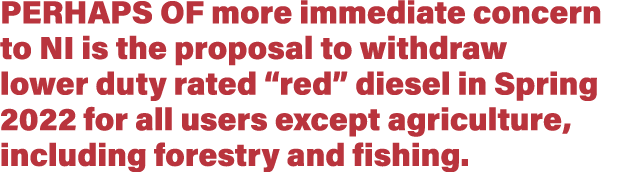 Perhaps of more immediate concern to NI is the proposal to withdraw lower duty rated  red  diesel in Spring 2022 for    