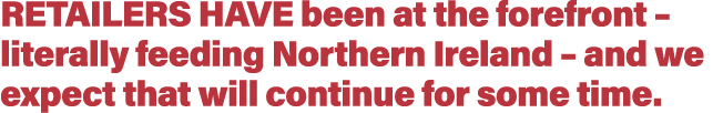 Retailers have been at the forefront   literally feeding Northern Ireland   and we expect that will continue for some   