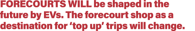 Forecourts will be shaped in the future by EVs  The forecourt shop as a destination for  top up  trips will change  
