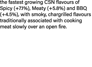 the fastest growing CSN flavours of Spicy (+7 1%), Meaty (+5 8%) and BBQ (+4 5%), with smoky, chargrilled flavours tr   
