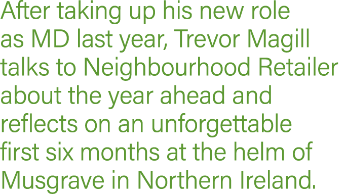 After taking up his new role as MD last year, Trevor Magill talks to Neighbourhood Retailer about the year ahead and    