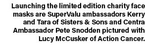 Launching the limited edition charity face masks are SuperValu ambassadors Kerry and Tara of Sisters & Sons and Centr   