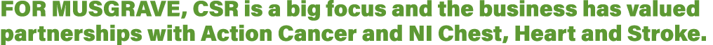 For Musgrave, CSR is a big focus and the business has valued partnerships with Action Cancer and NI Chest, Heart and    