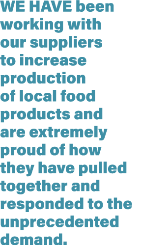 We have been working with our suppliers to increase production of local food products and are extremely proud of how    