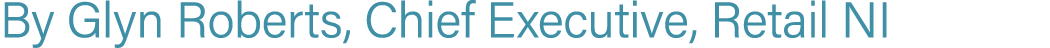 By Glyn Roberts, Chief Executive, Retail NI
