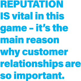 Reputation is vital in this game   it s the main reason why customer relationships are so important  