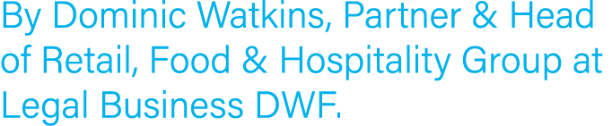 By Dominic Watkins, Partner & Head of Retail, Food & Hospitality Group at Legal Business DWF  