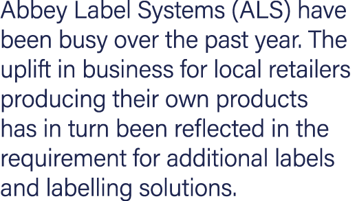 Abbey Label Systems (ALS) have been busy over the past year  The uplift in business for local retailers producing the   
