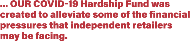     our Covid-19 Hardship Fund was created to alleviate some of the financial pressures that independent retailers ma   