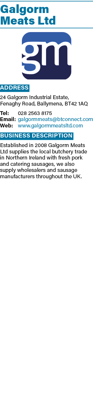 Galgorm Meats Ltd  Address 24 Galgorm Industrial Estate, Fenaghy Road, Ballymena, BT42 1AQ Tel: 028 2563 8175 Email:    