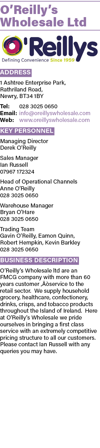 O Reilly s Wholesale Ltd  Address 1 Ashtree Enterprise Park, Rathriland Road, Newry, BT34 1BY Tel: 028 3025 0650 Emai   