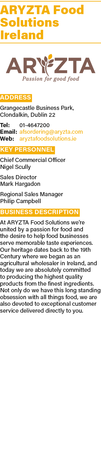 ARYZTA Food Solutions Ireland  Address Grangecastle Business Park, Clondalkin, Dublin 22 Tel: 01-4647200 Email: afsor   
