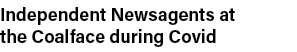 Independent Newsagents at the Coalface during Covid