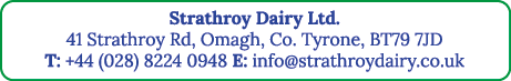 Strathroy Dairy Ltd  41 Strathroy Rd, Omagh, Co  Tyrone, BT79 7JD T: +44 (028) 8224 0948 E: info strathroydairy co uk