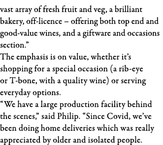 vast array of fresh fruit and veg, a brilliant bakery, off-licence   offering both top end and good-value wines, and    