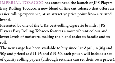 Imperial Tobacco has announced the launch of JPS Players Easy Rolling Tobacco, a new blend of fine cut tobacco that o   