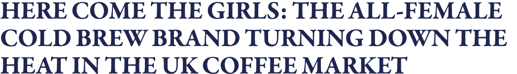 HERE COME THE GIRLS: THE ALL-FEMALE COLD BREW BRAND TURNING DOWN THE HEAT IN THE UK COFFEE MARKET