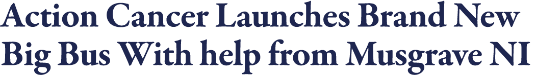 Action Cancer Launches Brand New Big Bus With help from Musgrave NI