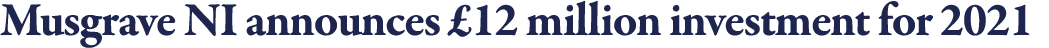 Musgrave NI announces  12 million investment for 2021 