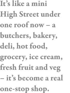It s like a mini High Street under one roof now   a butchers, bakery, deli, hot food, grocery, ice cream, fresh fruit   