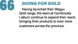 66 GOING FOR GOLD Having launched their Wagyu Gold range, the team at Carnbrooke Lisburn continue to expand their rea...