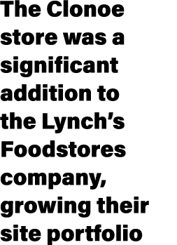 The Clonoe store was a significant addition to the Lynch’s Foodstores company, growing their site portfolio