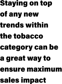 Staying on top of any new trends within the tobacco category can be a great way to ensure maximum sales impact