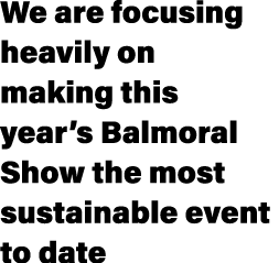 We are focusing heavily on making this year’s Balmoral Show the most sustainable event to date