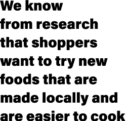 We know from research that shoppers want to try new foods that are made locally and are easier to cook