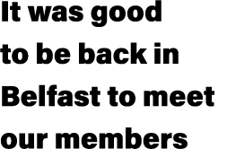 It was good to be back in Belfast to meet our members