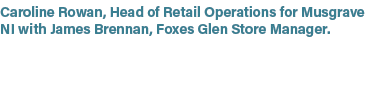 Caroline Rowan, Head of Retail Operations for Musgrave NI with James Brennan, Foxes Glen Store Manager.