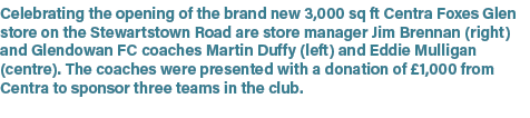 Celebrating the opening of the brand new 3,000 sq ft Centra Foxes Glen store on the Stewartstown Road are store manag...