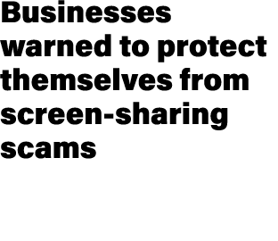 Businesses warned to protect themselves from screen sharing scams