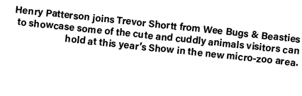 Henry Patterson joins Trevor Shortt from Wee Bugs & Beasties to showcase some of the cute and cuddly animals visitors...