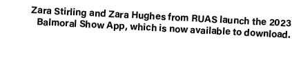 Zara Stirling and Zara Hughes from RUAS launch the 2023 Balmoral Show App, which is now available to download. 