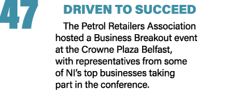 47 DRIVEN TO SUCCEED The Petrol Retailers Association hosted a Business Breakout event at the Crowne Plaza Belfast, w...