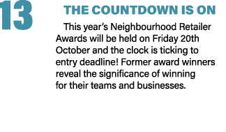 13 THE COUNTDOWN IS ON This year’s Neighbourhood Retailer Awards will be held on Friday 20th October and the clock is...