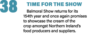 38 TIME FOR THE SHOW Balmoral Show returns for its 154th year and once again promises to showcase the cream of the cr...