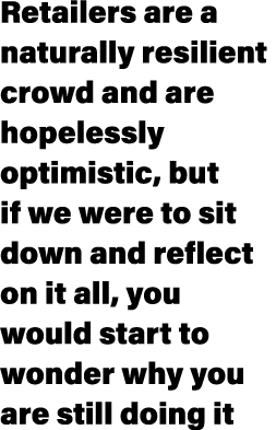 Retailers are a naturally resilient crowd and are hopelessly optimistic, but if we were to sit down and reflect on it...