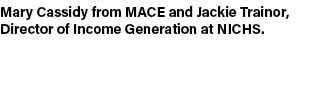 Mary Cassidy from MACE and Jackie Trainor, Director of Income Generation at NICHS. 