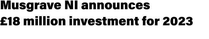 Musgrave NI announces £18 million investment for 2023