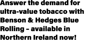 Answer the demand for ultra value tobacco with Benson & Hedges Blue Rolling – available in Northern Ireland now!