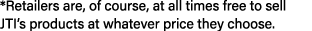 *Retailers are, of course, at all times free to sell JTI’s products at whatever price they choose.
