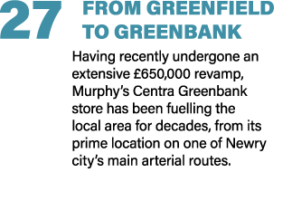 27 FROM GREENFIELD TO GREENBANK Having recently undergone an extensive £650,000 revamp, Murphy’s Centra Greenbank sto...