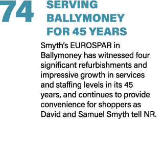 74 SERVING BALLYMONEY FOR 45 YEARS Smyth’s EUROSPAR in Ballymoney has witnessed four significant refurbishments and i...