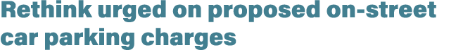 Rethink urged on proposed on street car parking charges